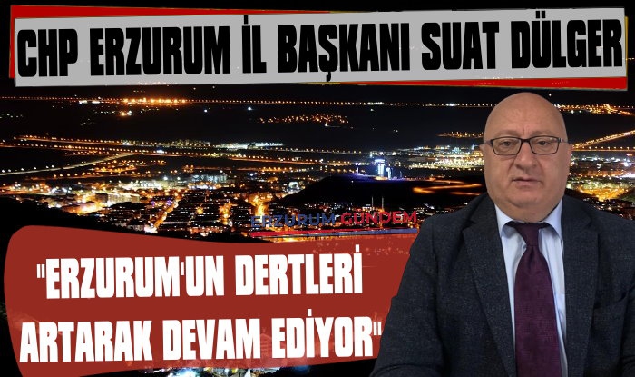 CHP İl Başkanı Dülger: 'Erzurum’un Dertleri Artarak Devam Ediyor.'