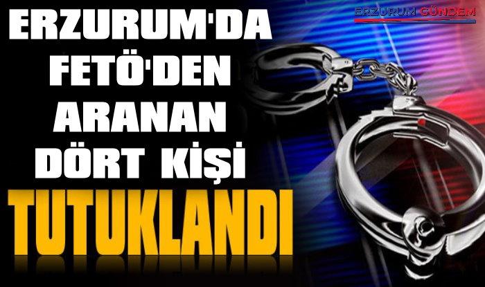 Erzurum'dan FETÖ'den Aranan 4 Kişi Yakalandı