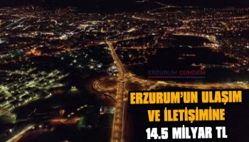 Erzurum'un Ulaşım ve İletişimine 14,5 Milyar TL Yatırım