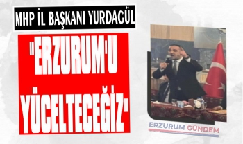 MHP İl Başkanı Yurdagül: 'Erzurum'u Yücelteceğiz'